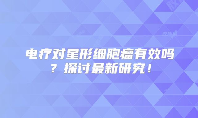电疗对星形细胞瘤有效吗？探讨最新研究！