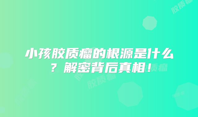 小孩胶质瘤的根源是什么？解密背后真相！