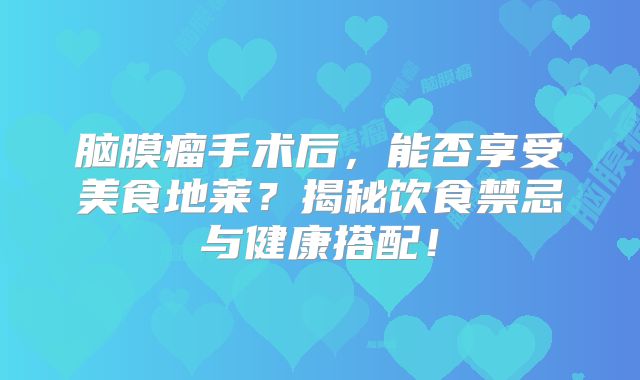 脑膜瘤手术后，能否享受美食地莱？揭秘饮食禁忌与健康搭配！
