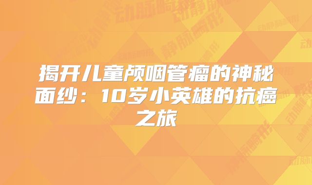 揭开儿童颅咽管瘤的神秘面纱：10岁小英雄的抗癌之旅