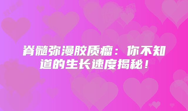 脊髓弥漫胶质瘤：你不知道的生长速度揭秘！