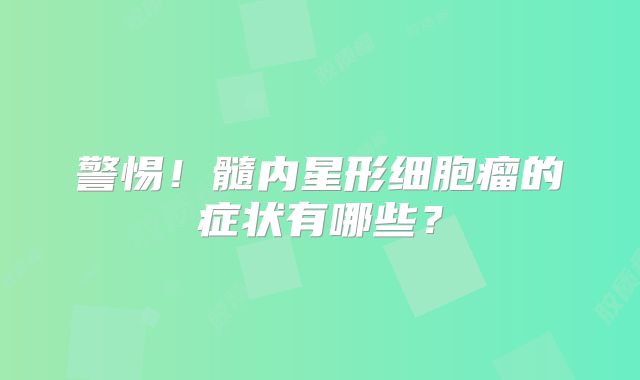 警惕！髓内星形细胞瘤的症状有哪些？
