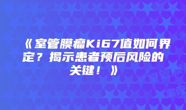 《室管膜瘤Ki67值如何界定？揭示患者预后风险的关键！》