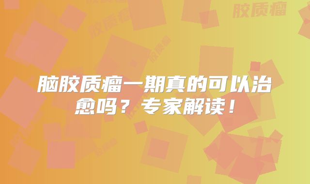 脑胶质瘤一期真的可以治愈吗？专家解读！