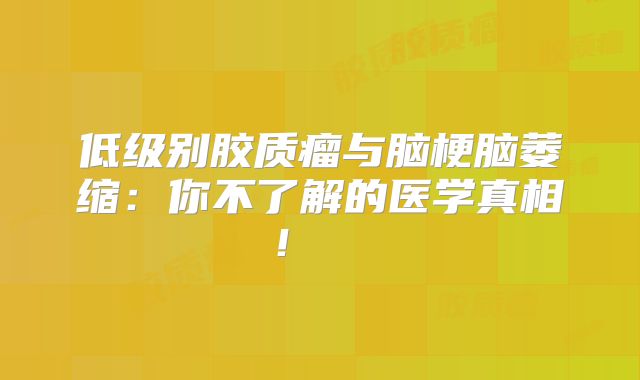 低级别胶质瘤与脑梗脑萎缩：你不了解的医学真相！  
