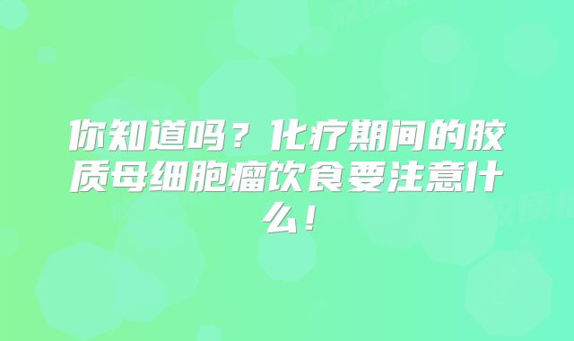 你知道吗？化疗期间的胶质母细胞瘤饮食要注意什么！