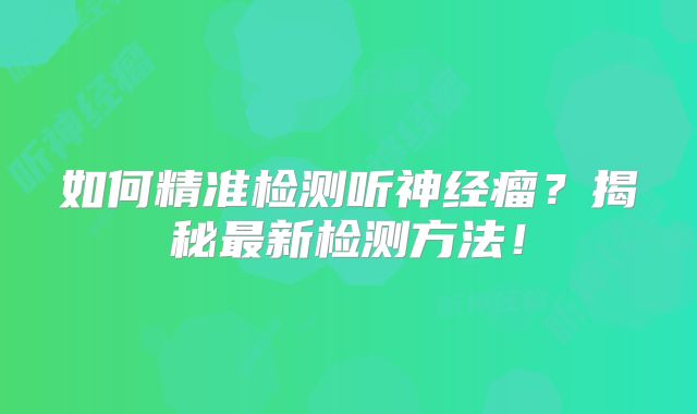 如何精准检测听神经瘤？揭秘最新检测方法！