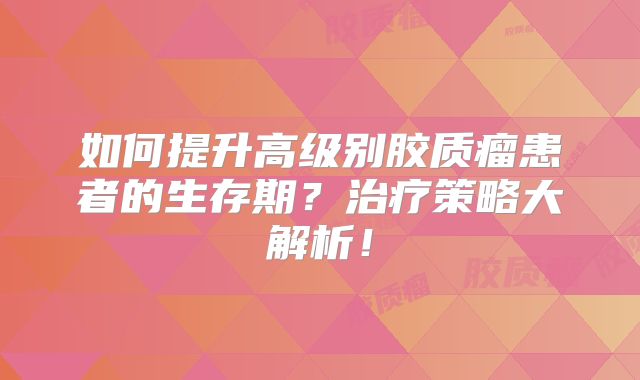 如何提升高级别胶质瘤患者的生存期？治疗策略大解析！