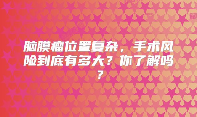 脑膜瘤位置复杂，手术风险到底有多大？你了解吗？