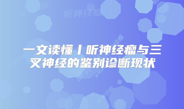 一文读懂丨听神经瘤与三叉神经的鉴别诊断现状