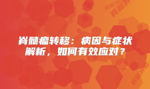 脊髓瘤转移：病因与症状解析，如何有效应对？
