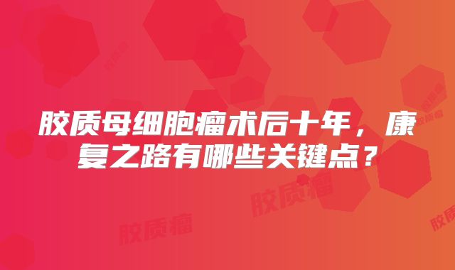 胶质母细胞瘤术后十年，康复之路有哪些关键点？
