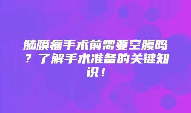 脑膜瘤手术前需要空腹吗？了解手术准备的关键知识！