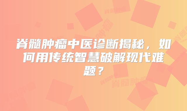 脊髓肿瘤中医诊断揭秘，如何用传统智慧破解现代难题？