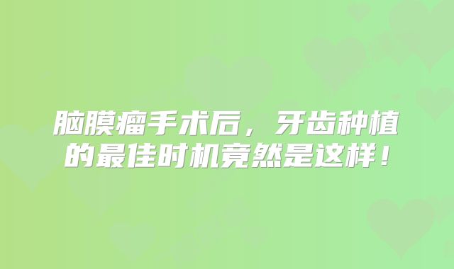 脑膜瘤手术后，牙齿种植的最佳时机竟然是这样！