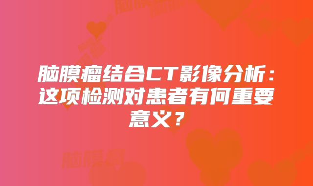 脑膜瘤结合CT影像分析：这项检测对患者有何重要意义？