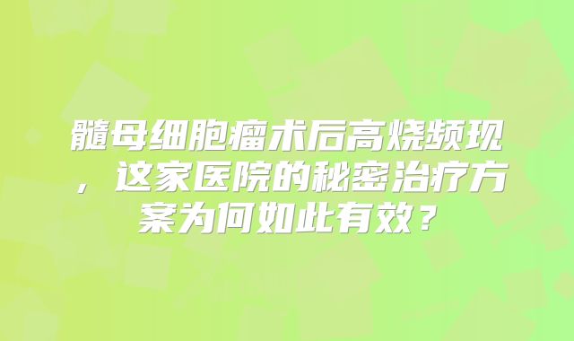 髓母细胞瘤术后高烧频现，这家医院的秘密治疗方案为何如此有效？
