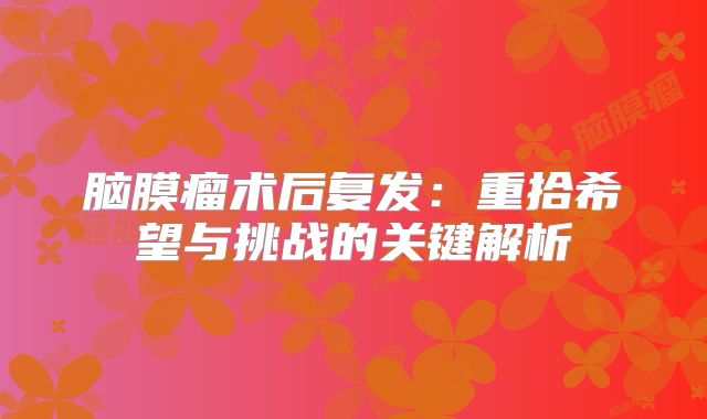 脑膜瘤术后复发：重拾希望与挑战的关键解析