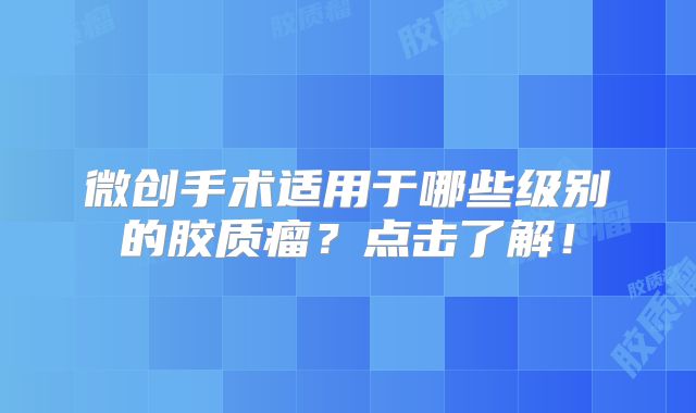 微创手术适用于哪些级别的胶质瘤？点击了解！