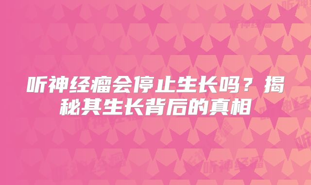 听神经瘤会停止生长吗？揭秘其生长背后的真相