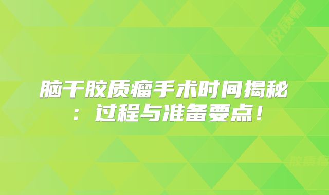 脑干胶质瘤手术时间揭秘：过程与准备要点！