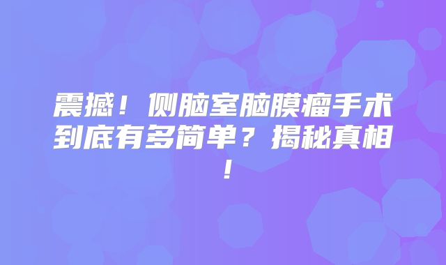 震撼！侧脑室脑膜瘤手术到底有多简单？揭秘真相！