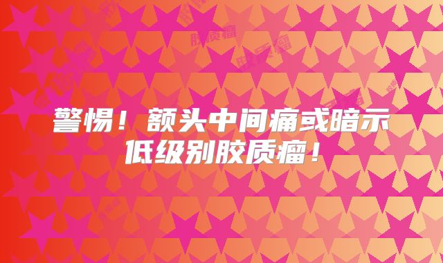 警惕！额头中间痛或暗示低级别胶质瘤！