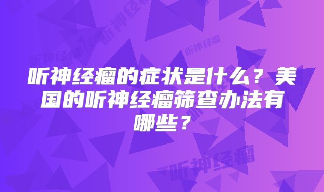 听神经瘤的症状是什么？美国的听神经瘤筛查办法有哪些？