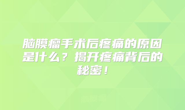 脑膜瘤手术后疼痛的原因是什么？揭开疼痛背后的秘密！