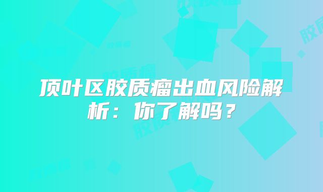 顶叶区胶质瘤出血风险解析：你了解吗？