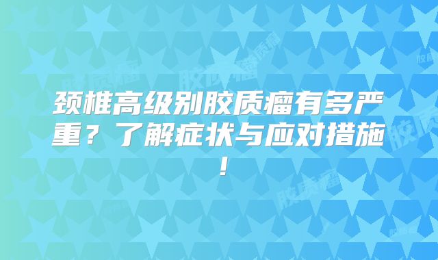 颈椎高级别胶质瘤有多严重？了解症状与应对措施！