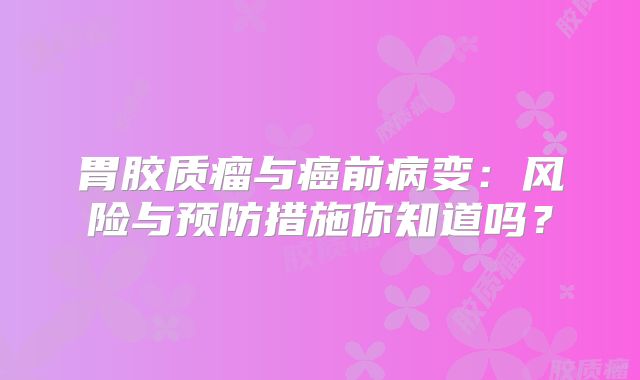 胃胶质瘤与癌前病变：风险与预防措施你知道吗？
