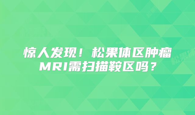 惊人发现！松果体区肿瘤MRI需扫描鞍区吗？