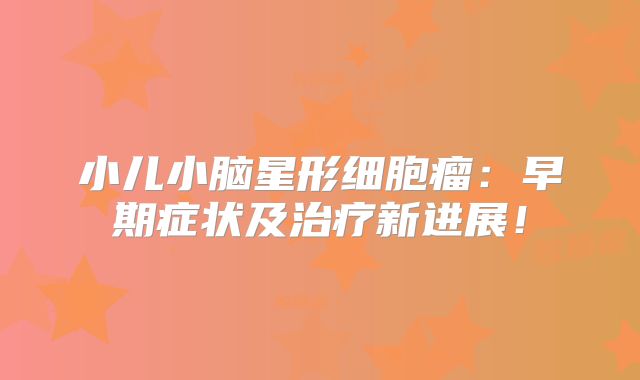 小儿小脑星形细胞瘤：早期症状及治疗新进展！