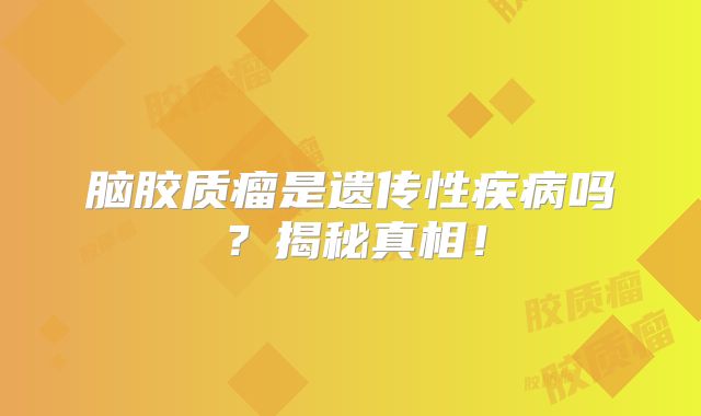 脑胶质瘤是遗传性疾病吗？揭秘真相！