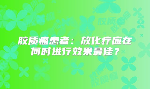 胶质瘤患者：放化疗应在何时进行效果最佳？