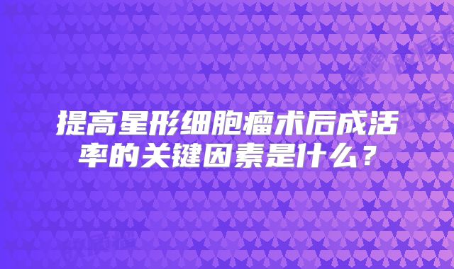 提高星形细胞瘤术后成活率的关键因素是什么？
