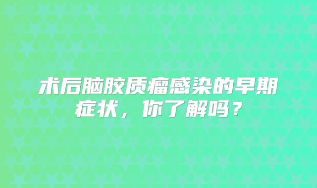 术后脑胶质瘤感染的早期症状，你了解吗？