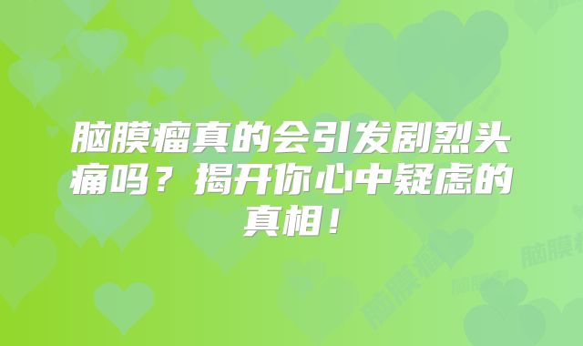 脑膜瘤真的会引发剧烈头痛吗？揭开你心中疑虑的真相！