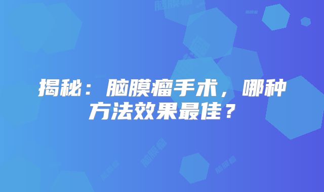 揭秘：脑膜瘤手术，哪种方法效果最佳？