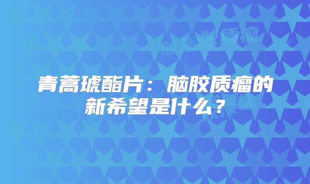青蒿琥酯片：脑胶质瘤的新希望是什么？