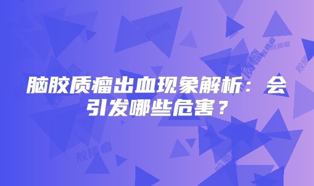脑胶质瘤出血现象解析：会引发哪些危害？