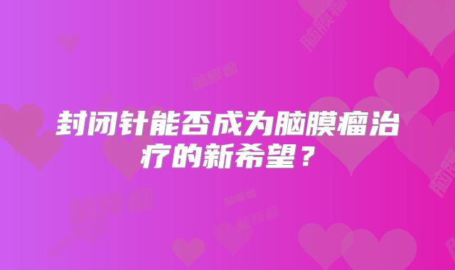 封闭针能否成为脑膜瘤治疗的新希望？