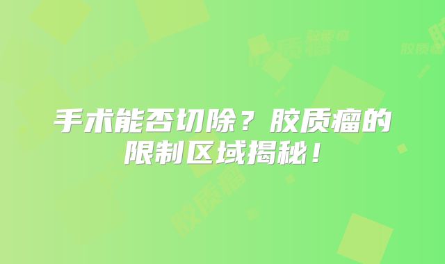 手术能否切除？胶质瘤的限制区域揭秘！