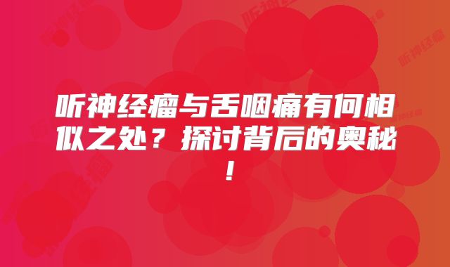 听神经瘤与舌咽痛有何相似之处？探讨背后的奥秘！