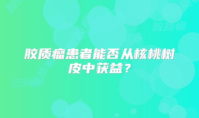 胶质瘤患者能否从核桃树皮中获益？
