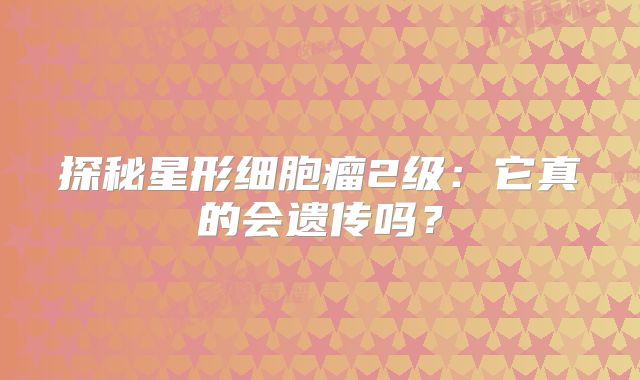 探秘星形细胞瘤2级：它真的会遗传吗？