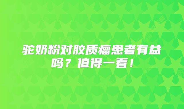 驼奶粉对胶质瘤患者有益吗？值得一看！