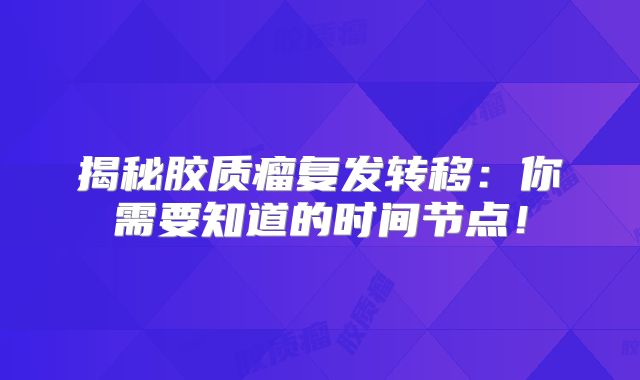 揭秘胶质瘤复发转移：你需要知道的时间节点！
