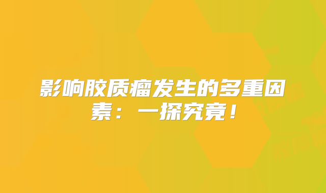 影响胶质瘤发生的多重因素：一探究竟！